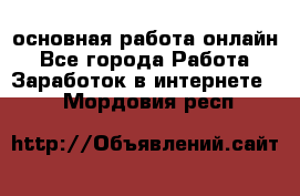 основная работа онлайн - Все города Работа » Заработок в интернете   . Мордовия респ.